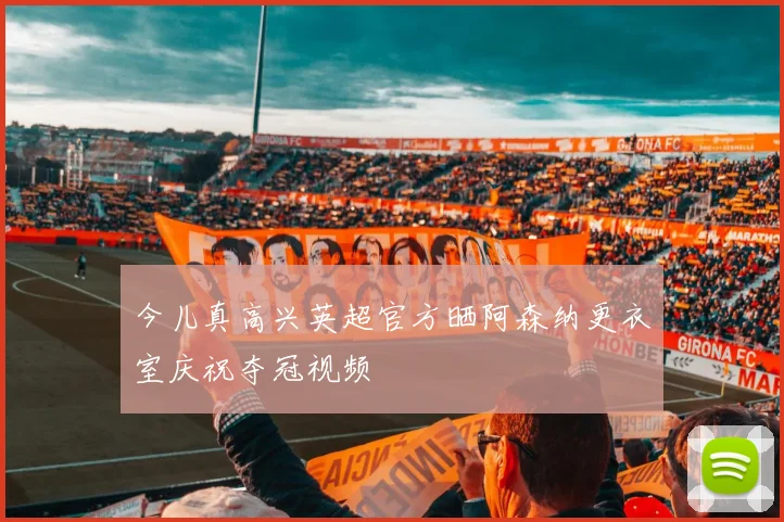 今儿真高兴英超官方晒阿森纳更衣室庆祝夺冠视频
