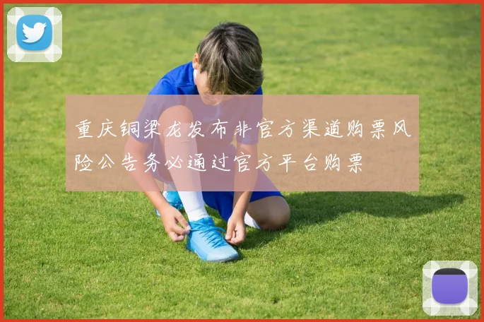 重庆铜梁龙发布非官方渠道购票风险公告务必通过官方平台购票